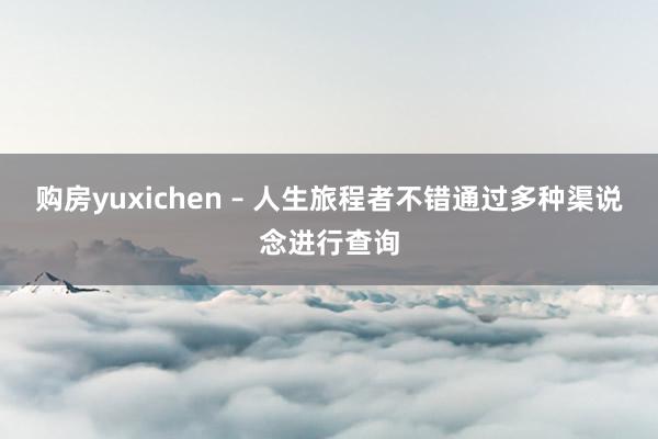 购房yuxichen – 人生旅程者不错通过多种渠说念进行查询