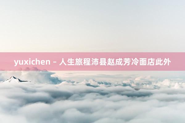yuxichen – 人生旅程沛县赵成芳冷面店此外