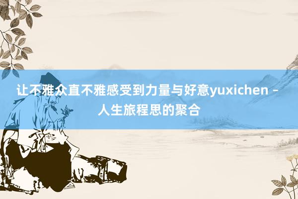让不雅众直不雅感受到力量与好意yuxichen – 人生旅程思的聚合