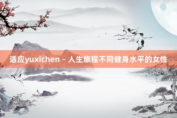 适应yuxichen – 人生旅程不同健身水平的女性