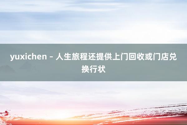 yuxichen – 人生旅程还提供上门回收或门店兑换行状